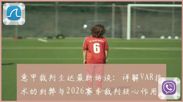 意甲裁判圭达最新访谈:详解VAR技术的利弊与2026赛季裁判核心作用的坚守