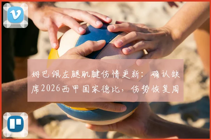 姆巴佩左腿肌腱伤情更新:确认缺席2026西甲国家德比,伤势恢复周期与皇马战术影响分析