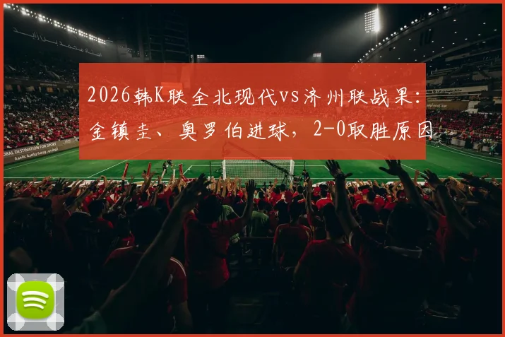 2026韩K联全北现代vs济州联战果:金镇圭、奥罗伯进球,2-0取胜原因分析