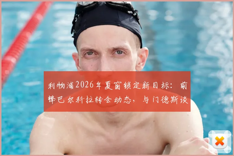利物浦2026年夏窗锁定新目标：前锋巴尔科拉转会动态，与门德斯谈判细节及价格分析