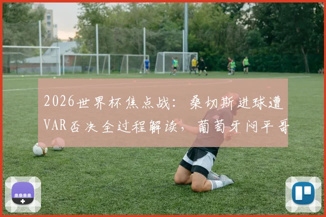 2026世界杯焦点战:桑切斯进球遭VAR否决全过程解读,葡萄牙闷平哥伦比亚后携手出线形势详解