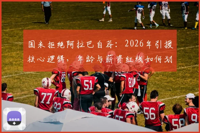 国米拒绝阿拉巴自荐：2026年引援核心逻辑，年龄与薪资红线如何划定？