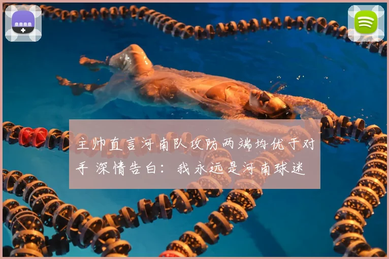 主帅直言河南队攻防两端均优于对手 深情告白:我永远是河南球迷