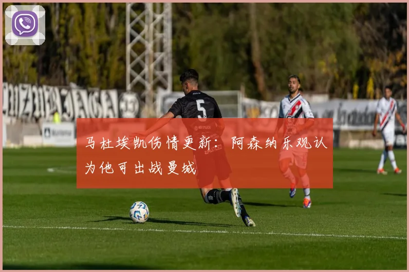 马杜埃凯伤情更新：阿森纳乐观认为他可出战曼城