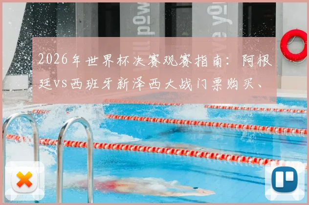2026年世界杯决赛观赛指南：阿根廷vs西班牙新泽西大战门票购买、行程安排与历史交锋全解析
