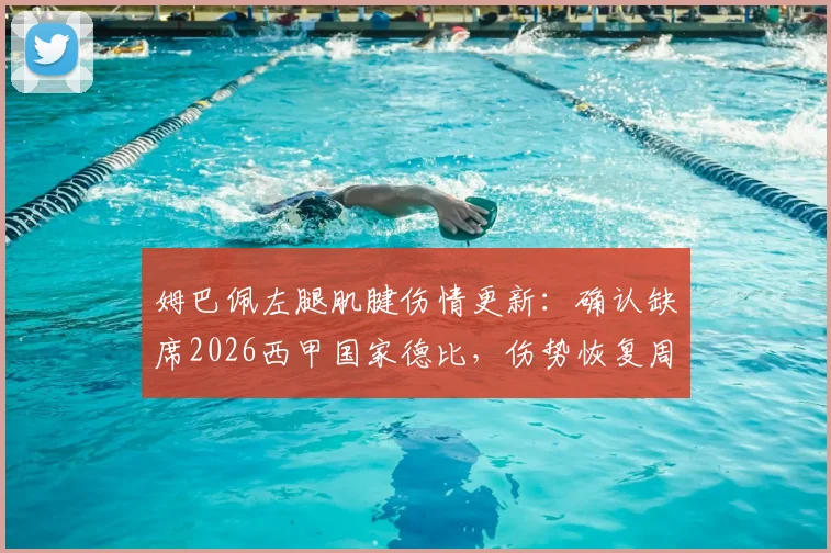 姆巴佩左腿肌腱伤情更新：确认缺席2026西甲国家德比，伤势恢复周期与皇马战术影响分析