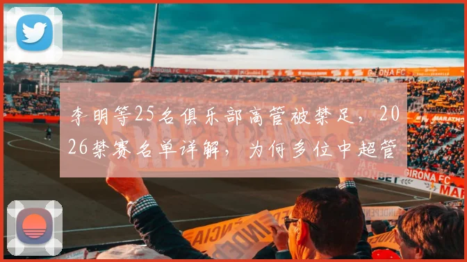 李明等25名俱乐部高管被禁足，2026禁赛名单详解，为何多位中超管理层被查