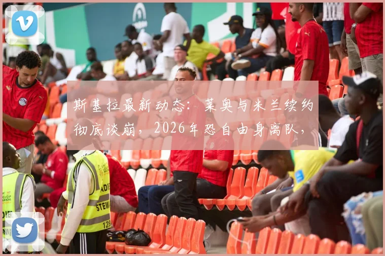 斯基拉最新动态：莱奥与米兰续约彻底谈崩，2026年恐自由身离队，替代者名单浮出水面