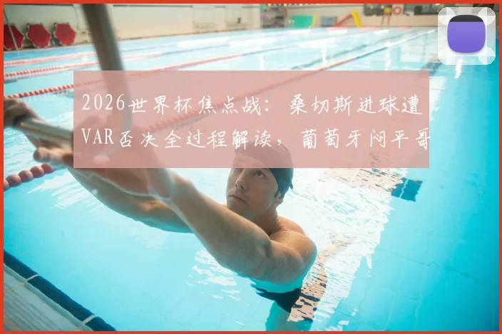 2026世界杯焦点战：桑切斯进球遭VAR否决全过程解读，葡萄牙闷平哥伦比亚后携手出线形势详解
