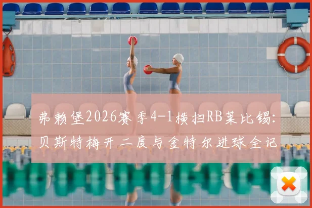 弗赖堡2026赛季4-1横扫RB莱比锡：贝斯特梅开二度与金特尔进球全记录，深度复盘战术制胜点