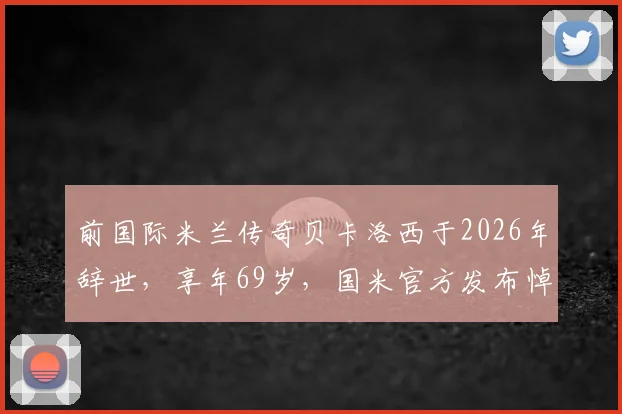 前国际米兰传奇贝卡洛西于2026年辞世,享年69岁,国米官方发布悼念声明追忆功勋