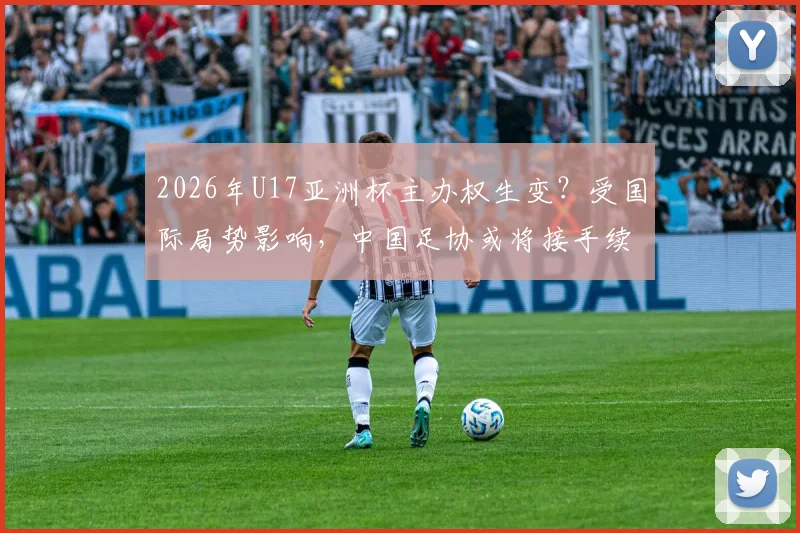 2026年U17亚洲杯主办权生变？受国际局势影响，中国足协或将接手续办赛事详情前瞻