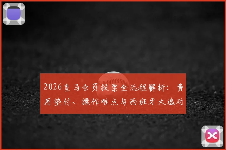 2026皇马会员投票全流程解析:费用垫付、操作难点与西班牙大选对比,会员真实吐槽汇总