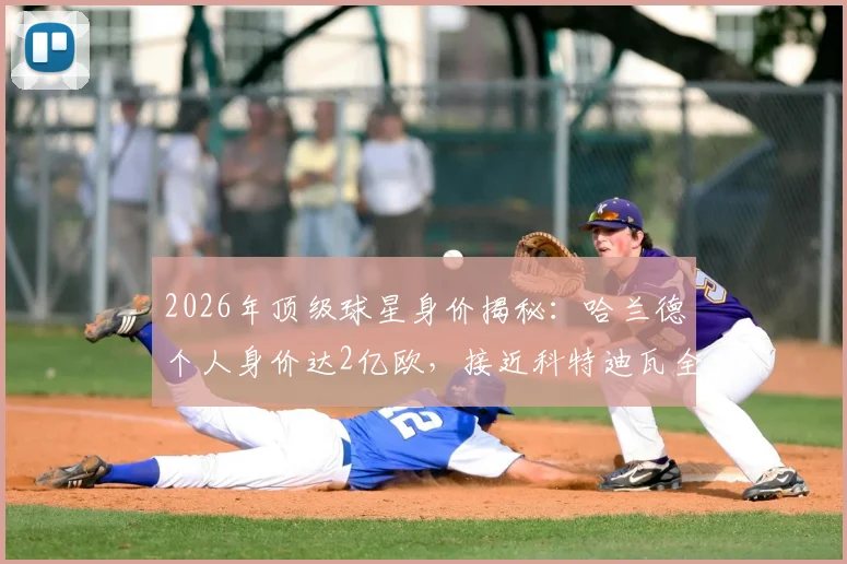 2026年顶级球星身价揭秘:哈兰德个人身价达2亿欧,接近科特迪瓦全队首发总价,盘点哪些球队首发阵容总身价超6亿欧元