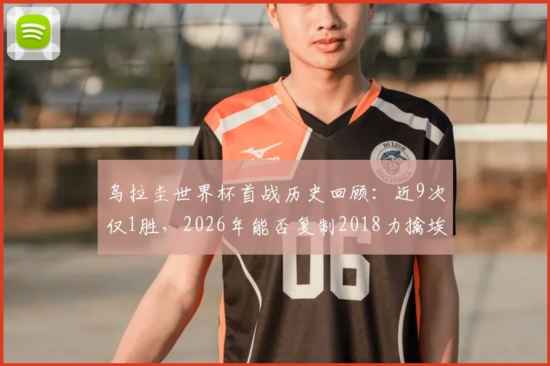 乌拉圭世界杯首战历史回顾:近9次仅1胜,2026年能否复制2018力擒埃及的神迹?前景分析与对手预测