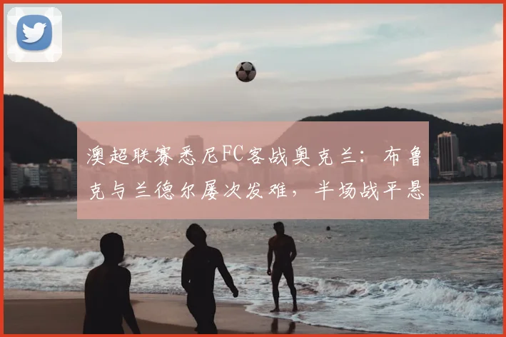 澳超联赛悉尼FC客战奥克兰:布鲁克与兰德尔屡次发难,半场战平悬念犹存