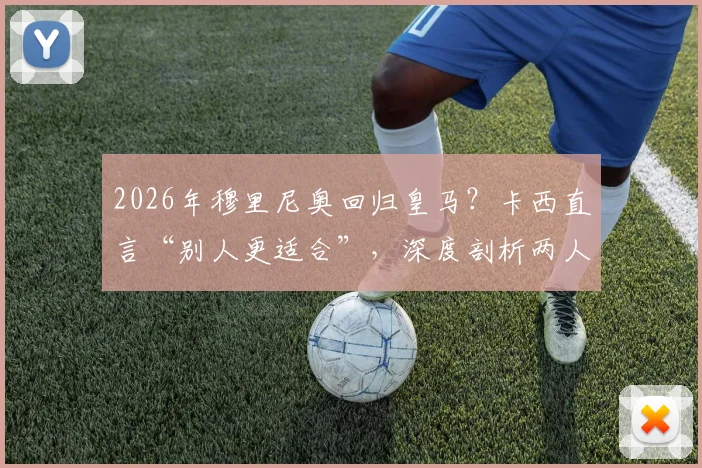 2026年穆里尼奥回归皇马?卡西直言“别人更适合”,深度剖析两人恩怨与皇马帅位真实人选