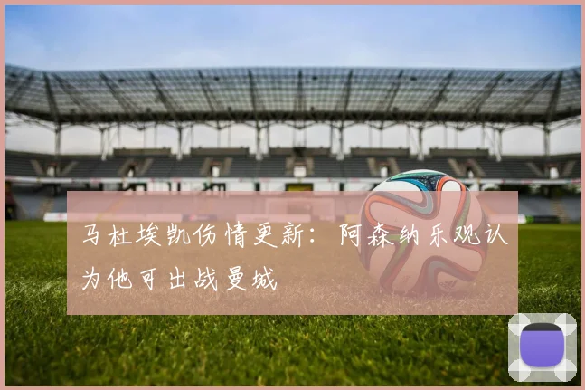 马杜埃凯伤情更新:阿森纳乐观认为他可出战曼城
