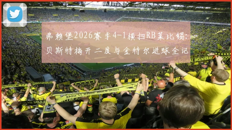 弗赖堡2026赛季4-1横扫RB莱比锡:贝斯特梅开二度与金特尔进球全记录,深度复盘战术制胜点
