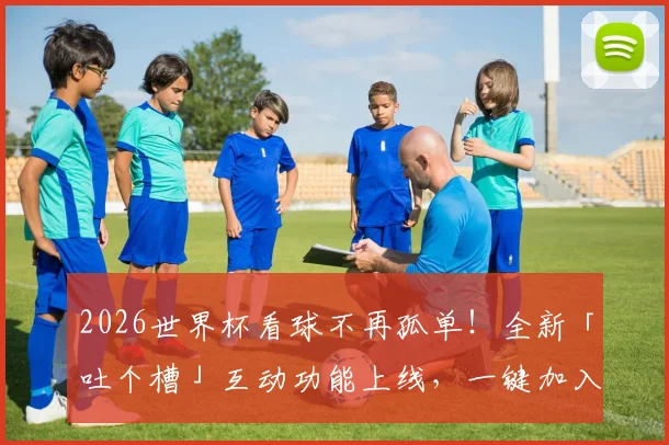 2026世界杯看球不再孤单！全新「吐个槽」互动功能上线，一键加入全球球迷嗨聊现场