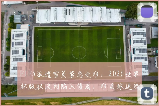 FIFA派遣官员紧急赴印，2026世界杯版权谈判陷入僵局，印度球迷恐面临转播困境