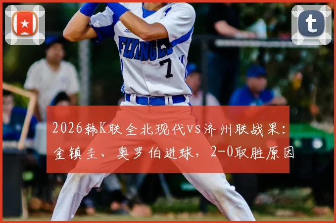 2026韩K联全北现代vs济州联战果：金镇圭、奥罗伯进球，2-0取胜原因分析